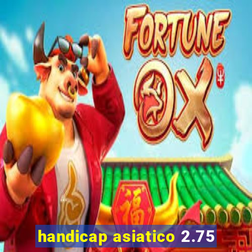 handicap asiatico 2.75